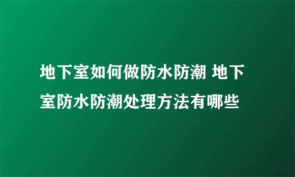 地下室如何做防水防潮 地下室防水防潮处理方法有哪些