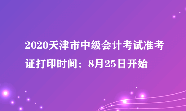 2020天津市中级会计考试准考证打印时间：8月25日开始