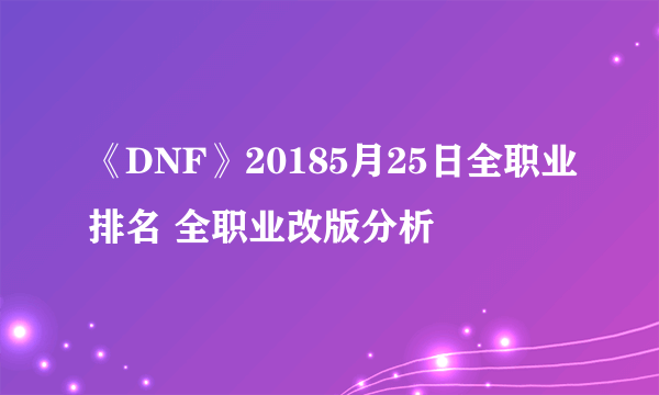 《DNF》20185月25日全职业排名 全职业改版分析