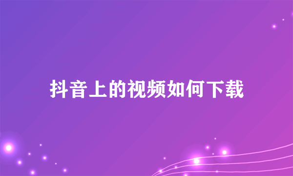 抖音上的视频如何下载