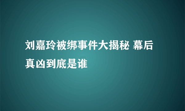 刘嘉玲被绑事件大揭秘 幕后真凶到底是谁