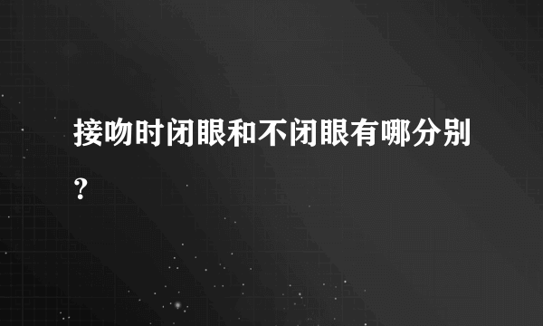 接吻时闭眼和不闭眼有哪分别？