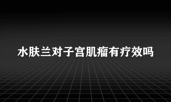 水肤兰对子宫肌瘤有疗效吗