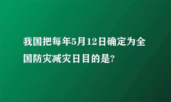 我国把每年5月12日确定为全国防灾减灾日目的是?