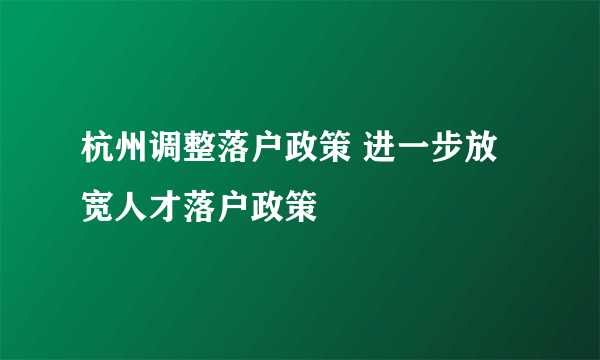 杭州调整落户政策 进一步放宽人才落户政策