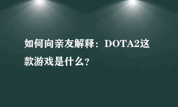 如何向亲友解释：DOTA2这款游戏是什么？