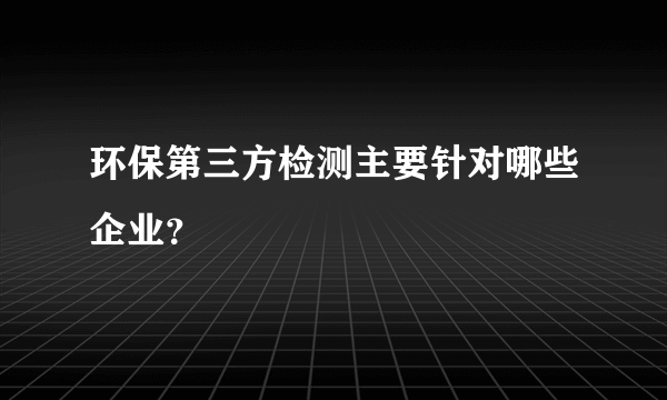 环保第三方检测主要针对哪些企业？