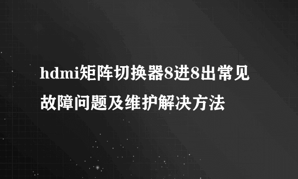 hdmi矩阵切换器8进8出常见故障问题及维护解决方法