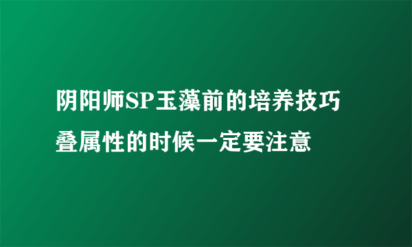 阴阳师SP玉藻前的培养技巧 叠属性的时候一定要注意