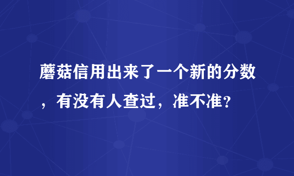 蘑菇信用出来了一个新的分数，有没有人查过，准不准？