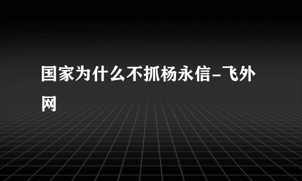 国家为什么不抓杨永信-飞外网