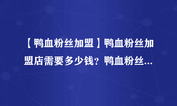 【鸭血粉丝加盟】鸭血粉丝加盟店需要多少钱？鸭血粉丝品牌加盟费