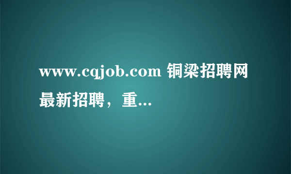 www.cqjob.com 铜梁招聘网最新招聘，重庆人才网最新招聘信息,首选重庆人才网!