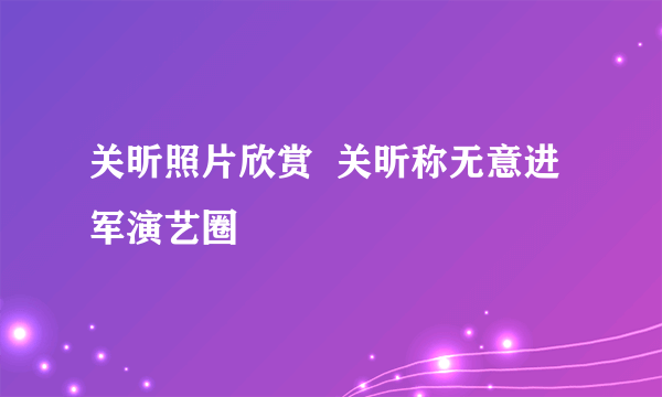 关昕照片欣赏  关昕称无意进军演艺圈