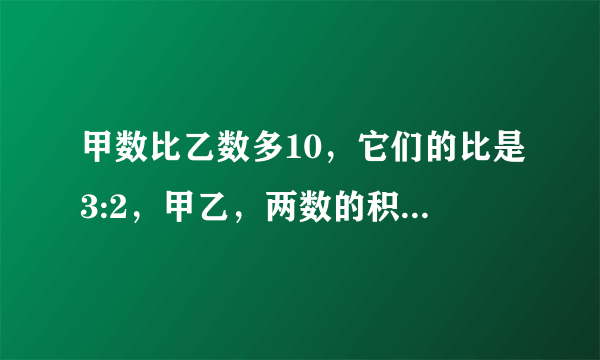 甲数比乙数多10，它们的比是3:2，甲乙，两数的积是多少？