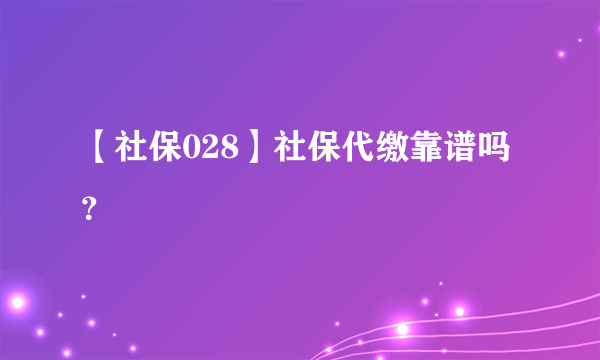 【社保028】社保代缴靠谱吗？