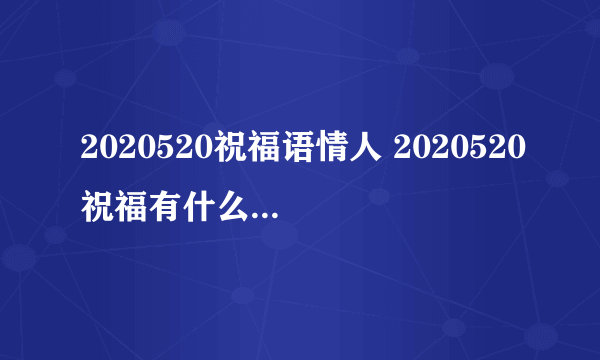 2020520祝福语情人 2020520祝福有什么_飞外经验