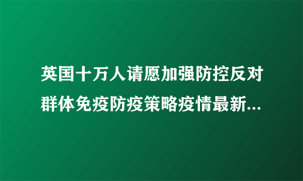 英国十万人请愿加强防控反对群体免疫防疫策略疫情最新消息详情-飞外网