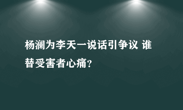 杨澜为李天一说话引争议 谁替受害者心痛？