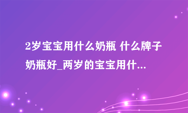 2岁宝宝用什么奶瓶 什么牌子奶瓶好_两岁的宝宝用什么喝奶_哪些牌子奶瓶好