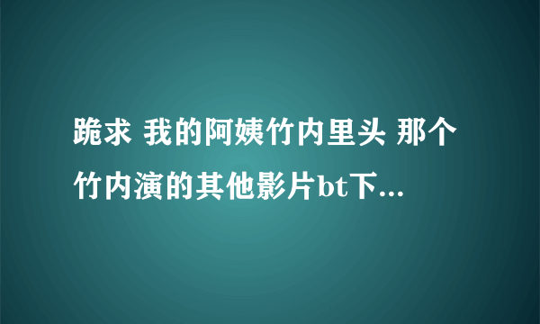 跪求 我的阿姨竹内里头 那个竹内演的其他影片bt下载种子以及这部电影的邮箱是332803407@qq.com