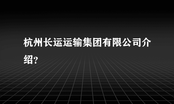 杭州长运运输集团有限公司介绍？