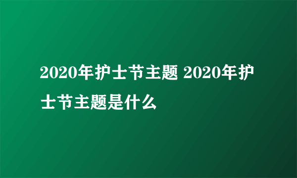 2020年护士节主题 2020年护士节主题是什么