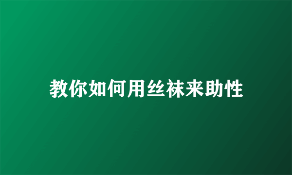 教你如何用丝袜来助性