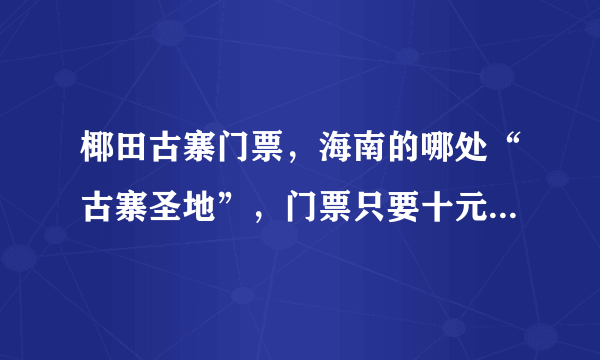 椰田古寨门票，海南的哪处“古寨圣地”，门票只要十元吸引了不少游客？