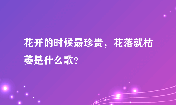 花开的时候最珍贵，花落就枯萎是什么歌？