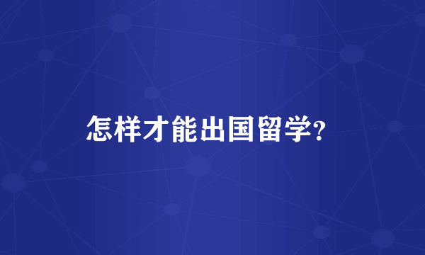 怎样才能出国留学？