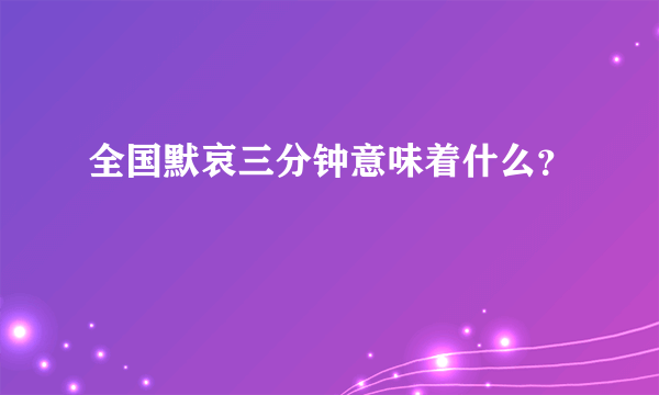 全国默哀三分钟意味着什么？