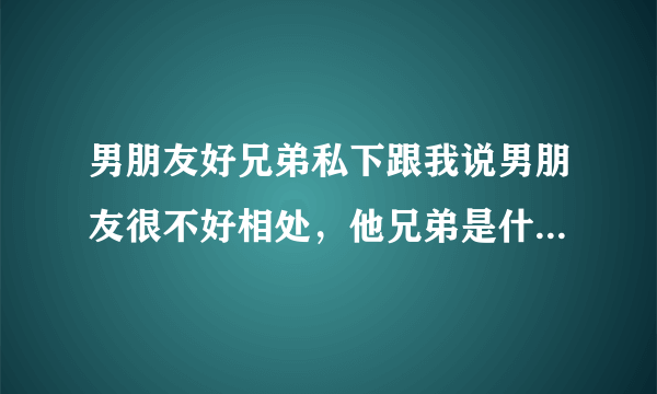 男朋友好兄弟私下跟我说男朋友很不好相处，他兄弟是什么意思？