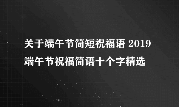 关于端午节简短祝福语 2019端午节祝福简语十个字精选