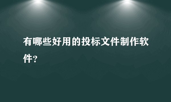 有哪些好用的投标文件制作软件？