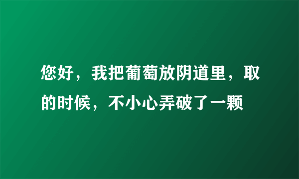 您好，我把葡萄放阴道里，取的时候，不小心弄破了一颗