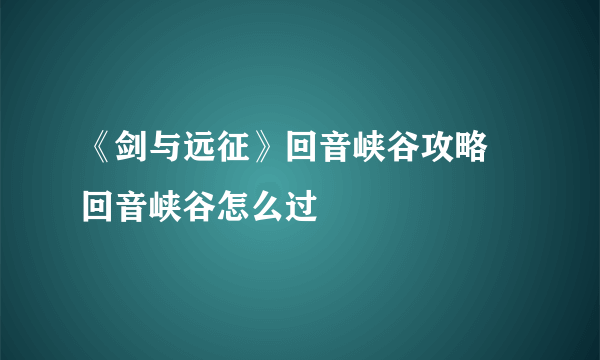 《剑与远征》回音峡谷攻略 回音峡谷怎么过