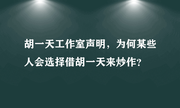 胡一天工作室声明，为何某些人会选择借胡一天来炒作？