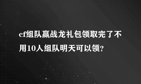 cf组队赢战龙礼包领取完了不用10人组队明天可以领？