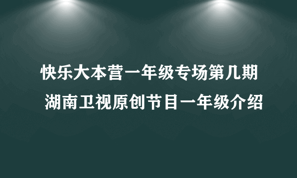 快乐大本营一年级专场第几期 湖南卫视原创节目一年级介绍