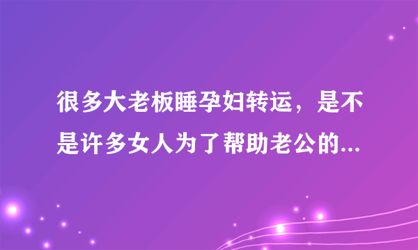 很多大老板睡孕妇转运，是不是许多女人为了帮助老公的生意，为了叫有钱的老