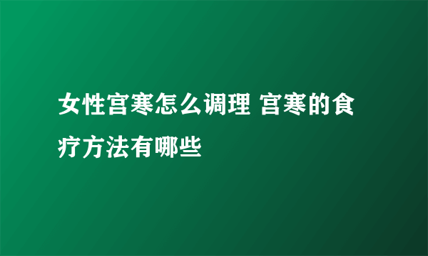 女性宫寒怎么调理 宫寒的食疗方法有哪些