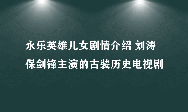 永乐英雄儿女剧情介绍 刘涛保剑锋主演的古装历史电视剧