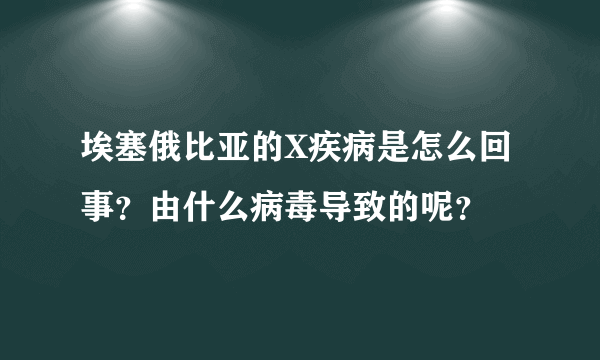 埃塞俄比亚的X疾病是怎么回事？由什么病毒导致的呢？