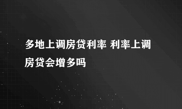 多地上调房贷利率 利率上调房贷会增多吗