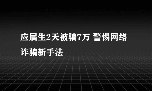 应届生2天被骗7万 警惕网络诈骗新手法