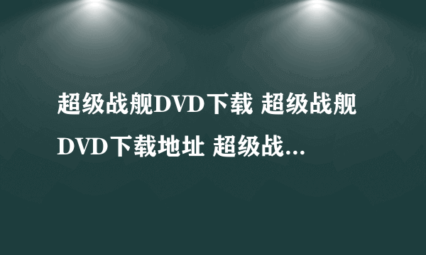 超级战舰DVD下载 超级战舰DVD下载地址 超级战舰电影版在线观看