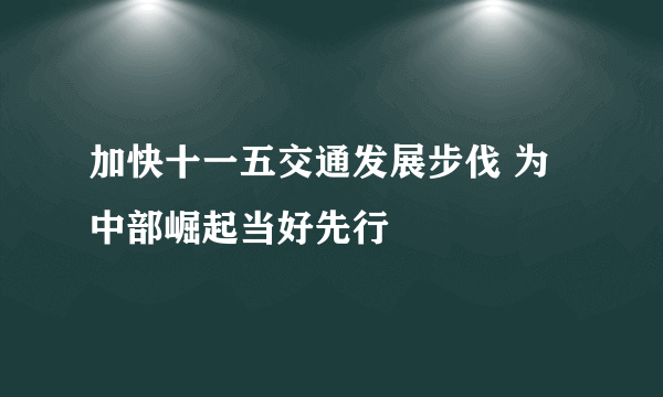 加快十一五交通发展步伐 为中部崛起当好先行