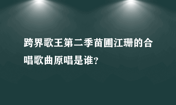 跨界歌王第二季苗圃江珊的合唱歌曲原唱是谁？