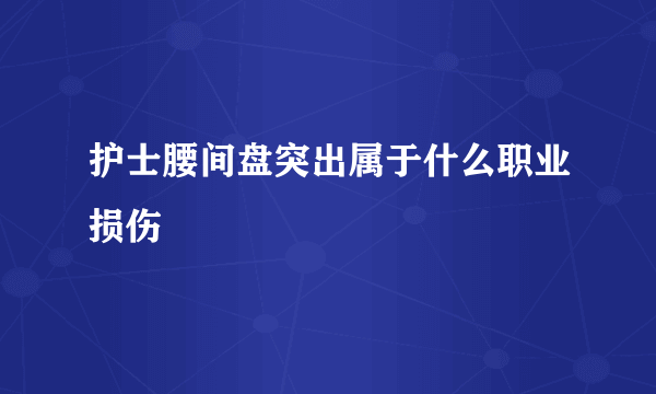 护士腰间盘突出属于什么职业损伤